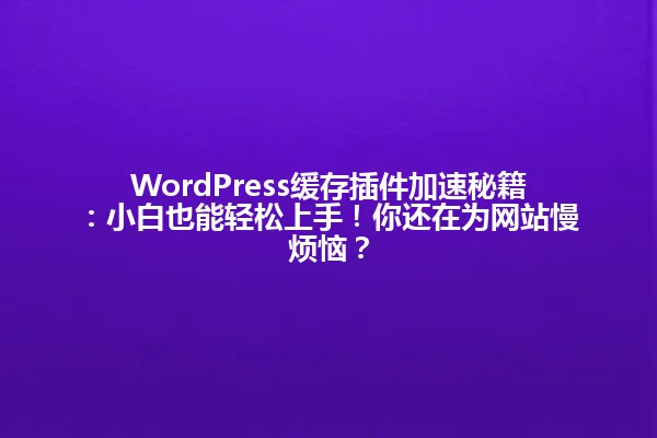 WordPress缓存插件加速秘籍：小白也能轻松上手！你还在为网站慢烦恼？ 一