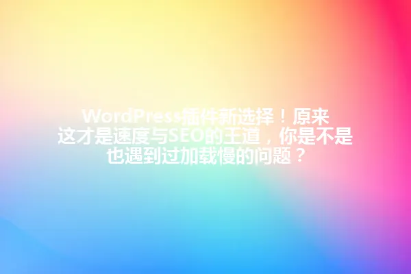 WordPress插件新选择!原来这才是速度与SEO的王道,你是不是也遇到过加载慢的问题? 一