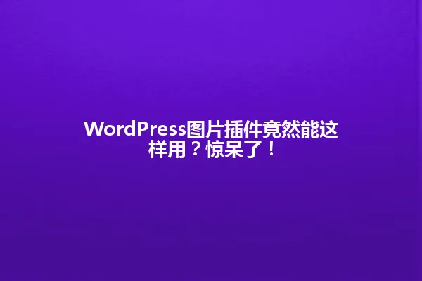 WordPress图片插件竟然能这样用?惊呆了! 一