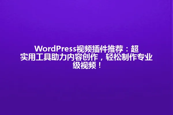 WordPress视频插件推荐：超实用工具助力内容创作，轻松制作专业级视频！ 一