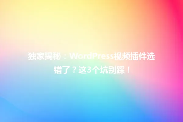 独家揭秘:WordPress视频插件选错了?这3个坑别踩! 一