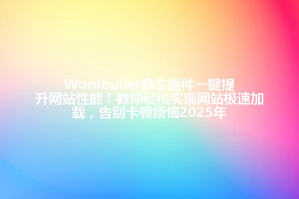 Wordbuiler静态插件一键提升网站性能！教你轻松实现网站极速加载，告别卡顿烦恼2025年 一
