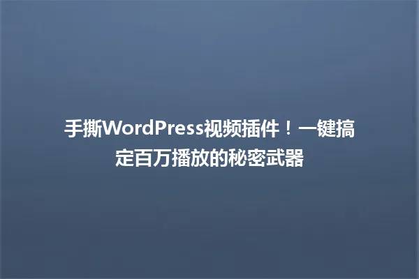 手撕WordPress视频插件!一键搞定百万播放的秘密武器 一