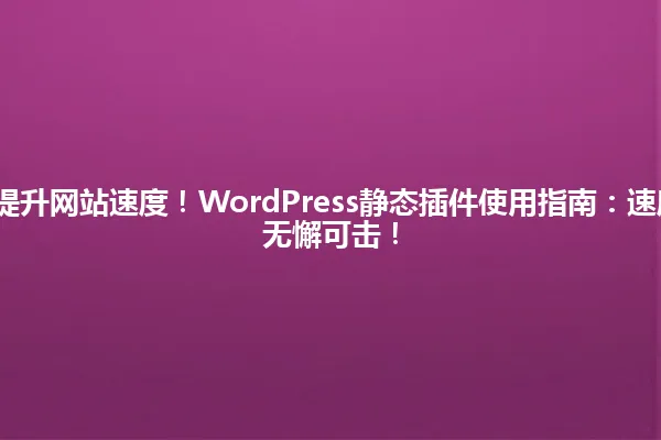 2025年一招提升网站速度！WordPress静态插件使用指南：速度暴增，安全无懈可击！ 一