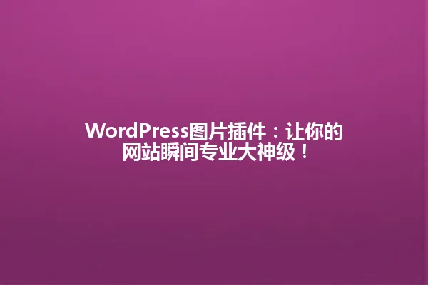 WordPress图片插件：让你的网站瞬间专业大神级！ 一