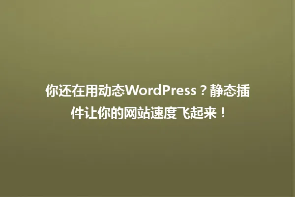 你还在用动态WordPress？静态插件让你的网站速度飞起来！ 一