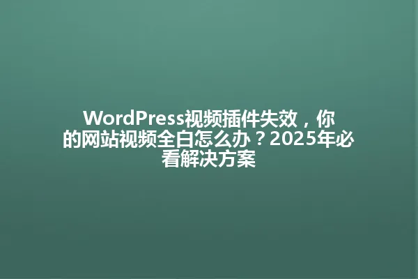 WordPress视频插件失效,你的网站视频全白怎么办?2025年必看解决方案 一