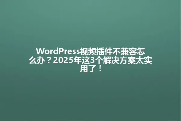 WordPress视频插件不兼容怎么办?2025年这3个解决方案太实用了! 一