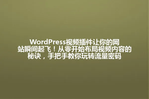 WordPress视频插件让你的网站瞬间起飞!从零开始布局视频内容的秘诀,手把手教你玩转流量密码 一