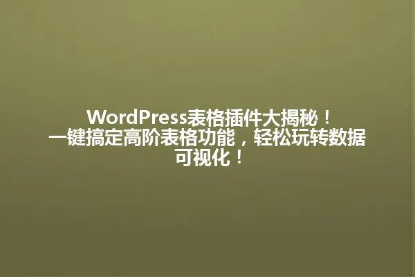WordPress表格插件大揭秘！一键搞定高阶表格功能，轻松玩转数据可视化！ 一