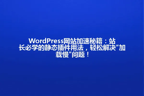 WordPress网站加速秘籍:站长必学的静态插件用法,轻松解决“加载慢”问题! 一