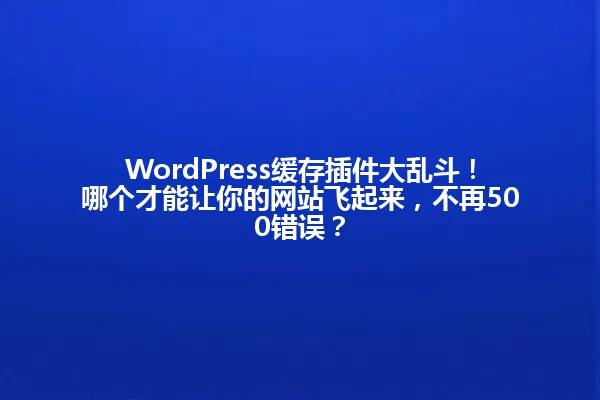 WordPress缓存插件大乱斗!哪个才能让你的网站飞起来,不再500错误? 一