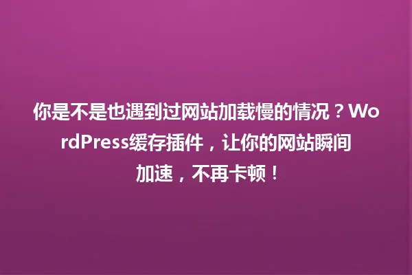 你是不是也遇到过网站加载慢的情况?WordPress缓存插件,让你的网站瞬间加速,不再卡顿! 一