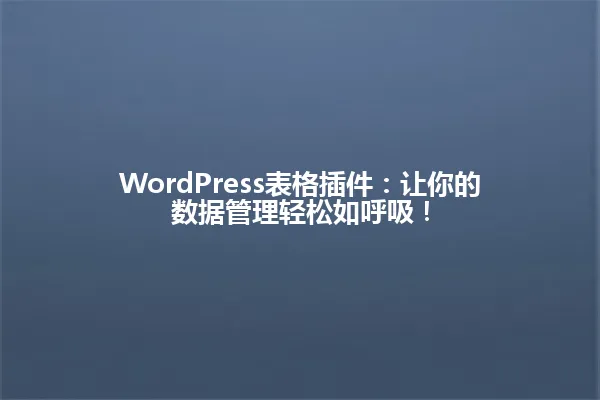 WordPress表格插件:让你的数据管理轻松如呼吸! 一