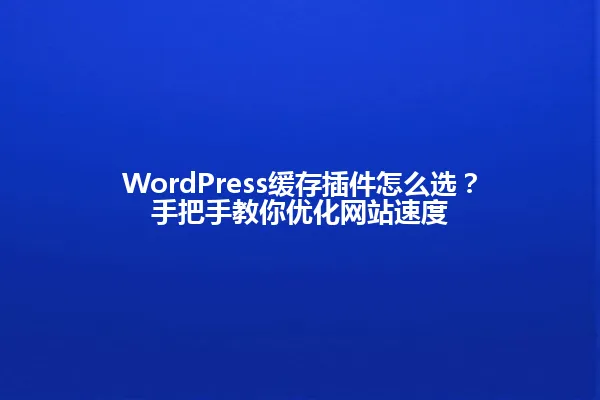 WordPress缓存插件怎么选?手把手教你优化网站速度 一