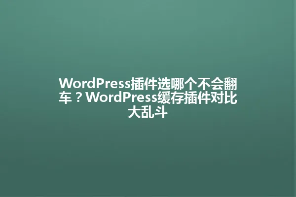 WordPress插件选哪个不会翻车?WordPress缓存插件对比大乱斗 一