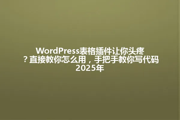 WordPress表格插件让你头疼？直接教你怎么用，手把手教你写代码2025年 一