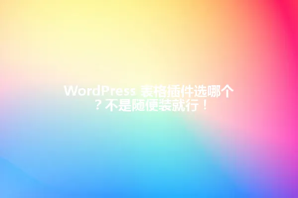 WordPress 表格插件选哪个？不是随便装就行！ 一