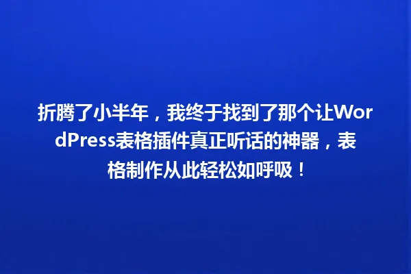 折腾了小半年,我终于找到了那个让WordPress表格插件真正听话的神器,表格制作从此轻松如呼吸! 一
