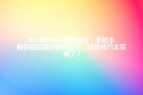 WordPress静态插件：手把手教你轻松搞定网站优化，这些技巧太实用了！ 一