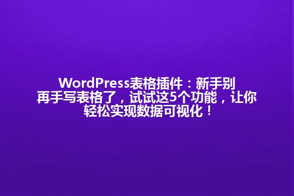 WordPress表格插件:新手别再手写表格了,试试这5个功能,让你轻松实现数据可视化! 一