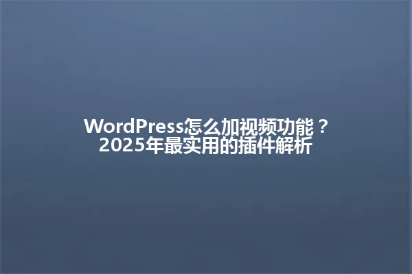 WordPress怎么加视频功能?2025年最实用的插件解析 一