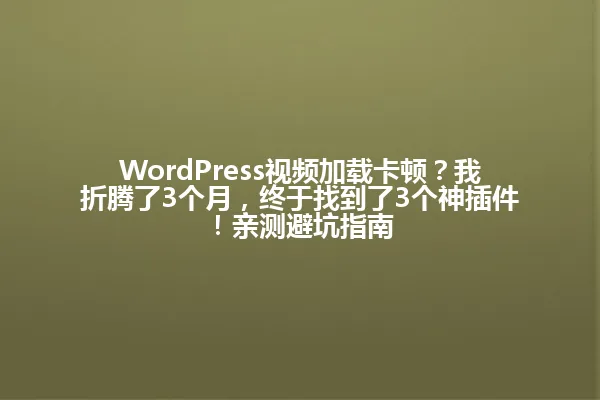 WordPress视频加载卡顿?我折腾了3个月,终于找到了3个神插件!亲测避坑指南 一