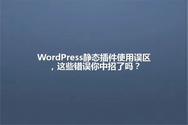 WordPress静态插件使用误区,这些错误你中招了吗? 一