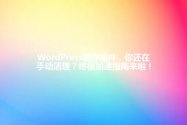 WordPress缓存插件，你还在手动清理？终极加速指南来啦！ 一