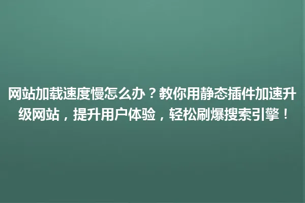 网站加载速度慢怎么办？教你用静态插件加速升级网站，提升用户体验，轻松刷爆搜索引擎！ 一