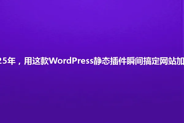 2025年,用这款WordPress静态插件瞬间搞定网站加速! 一