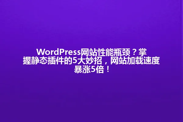 WordPress网站性能瓶颈?掌握静态插件的5大妙招,网站加载速度暴涨5倍! 一