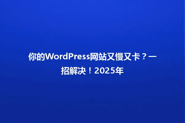 你的WordPress网站又慢又卡?一招解决!2025年 一