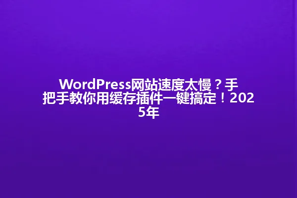 WordPress网站速度太慢？手把手教你用缓存插件一键搞定！2025年 一