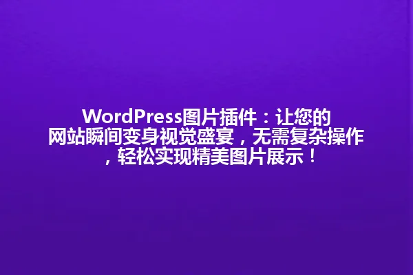 WordPress图片插件:让您的网站瞬间变身视觉盛宴,无需复杂操作,轻松实现精美图片展示! 一