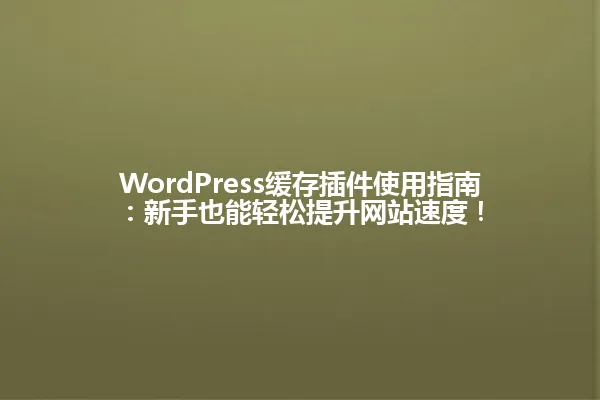 WordPress缓存插件使用指南:新手也能轻松提升网站速度! 一