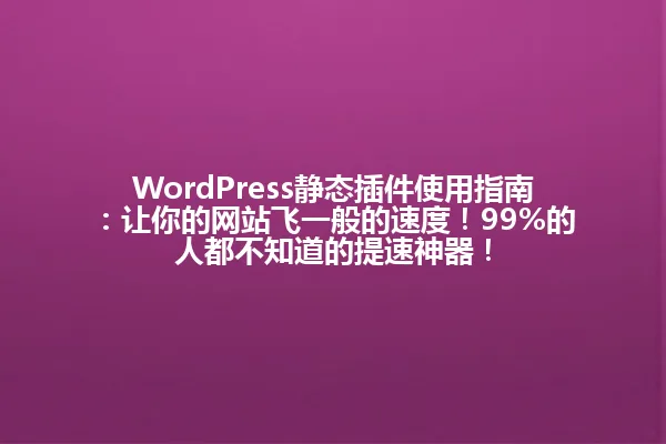 WordPress静态插件使用指南：让你的网站飞一般的速度！99%的人都不知道的提速神器！ 一
