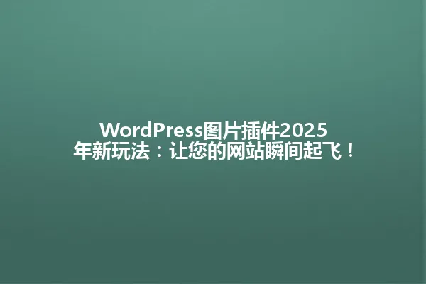 WordPress图片插件2025年新玩法:让您的网站瞬间起飞! 一