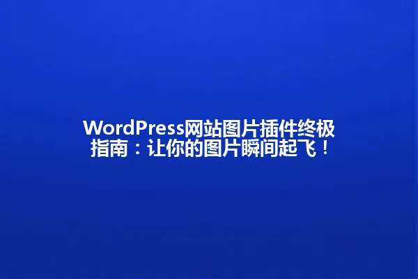 WordPress网站图片插件终极指南：让你的图片瞬间起飞！ 一