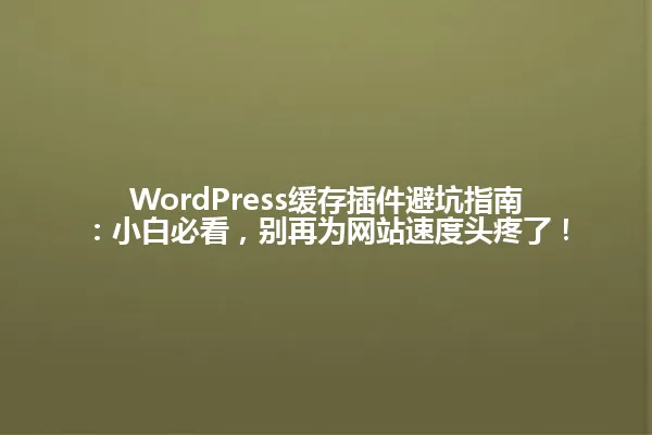 WordPress缓存插件避坑指南：小白必看，别再为网站速度头疼了！ 一