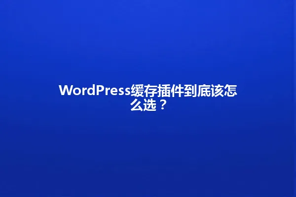 WordPress缓存插件到底该怎么选? 一