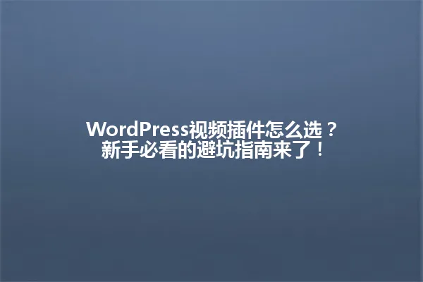 WordPress视频插件怎么选？新手必看的避坑指南来了！ 一