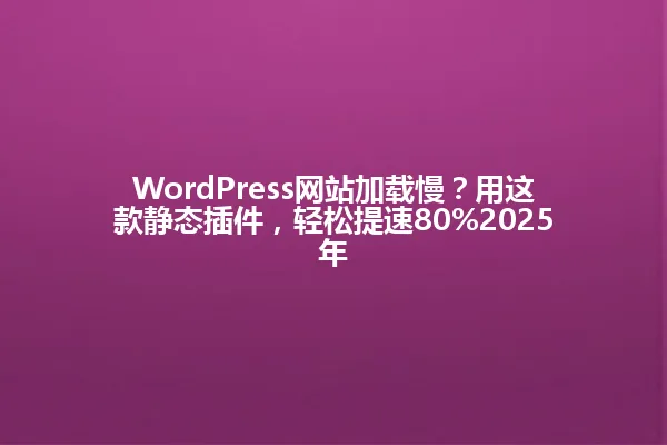WordPress网站加载慢？用这款静态插件，轻松提速80%2025年 一