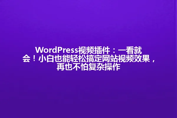 WordPress视频插件：一看就会！小白也能轻松搞定网站视频效果，再也不怕复杂操作 一