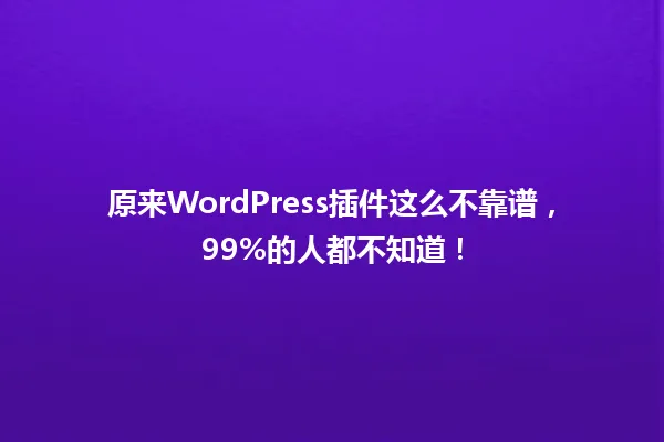 原来WordPress插件这么不靠谱,99%的人都不知道! 一