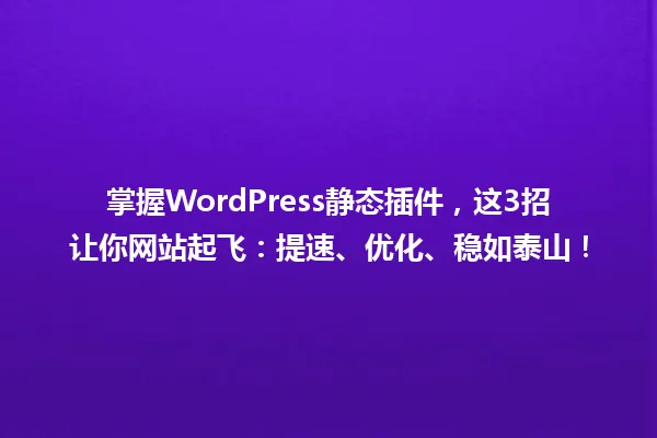 掌握WordPress静态插件，这3招让你网站起飞：提速、优化、稳如泰山！ 一