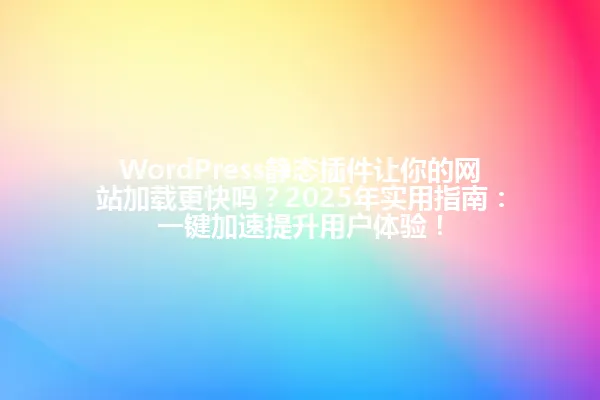 WordPress静态插件让你的网站加载更快吗?2025年实用指南:一键加速提升用户体验! 一