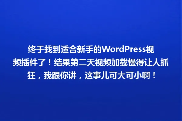 终于找到适合新手的WordPress视频插件了！结果第二天视频加载慢得让人抓狂，我跟你讲，这事儿可大可小啊！ 一