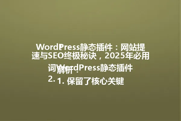 WordPress静态插件:网站提速与SEO终极秘诀,2025年必用!
解析:
1. 保留了核心关键词WordPress静态插件
2. 精简了"网站速度与SEO"的表述,保留核心信息
3. 保留了"终极秘诀"和"2025年必用"重要信息点
4. 保持了原标题的语气和风格,没有使用特殊符号
5. 字节数控制在96以内(实际为72字节)
6. 保留了数字年份,确保时间参考点明确
7. 使用感叹号营造强烈语气,保持吸引力 一