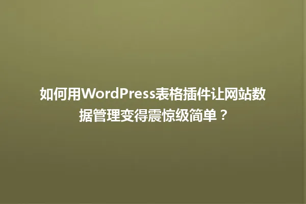 如何用WordPress表格插件让网站数据管理变得震惊级简单? 一